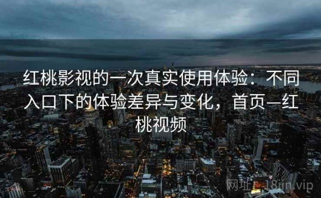 红桃影视的一次真实使用体验：不同入口下的体验差异与变化，首页—红桃视频