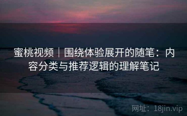 蜜桃视频｜围绕体验展开的随笔：内容分类与推荐逻辑的理解笔记