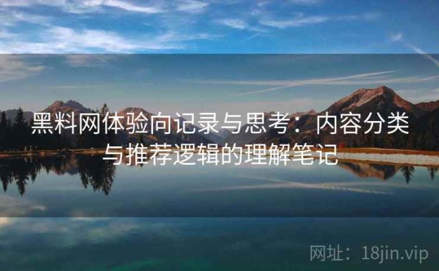 黑料网体验向记录与思考：内容分类与推荐逻辑的理解笔记