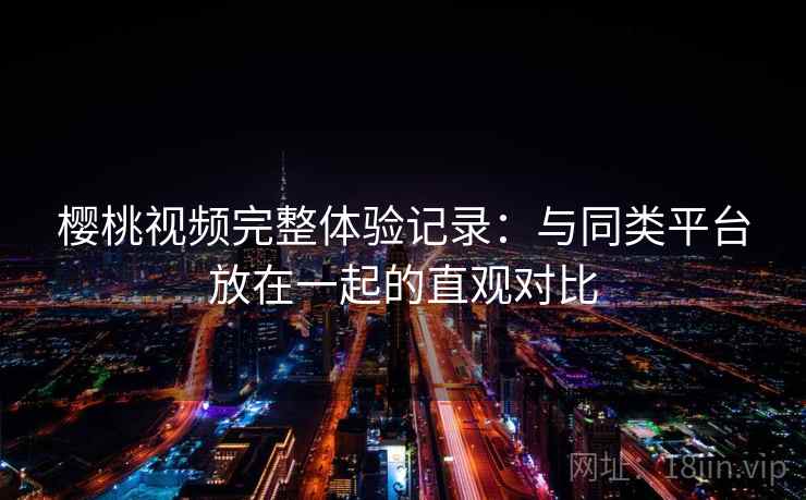 樱桃视频完整体验记录：与同类平台放在一起的直观对比