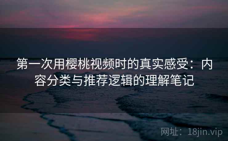 第一次用樱桃视频时的真实感受：内容分类与推荐逻辑的理解笔记