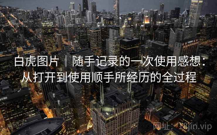 白虎图片｜随手记录的一次使用感想：从打开到使用顺手所经历的全过程