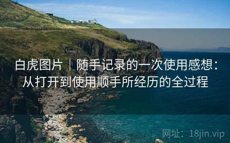 白虎图片｜随手记录的一次使用感想：从打开到使用顺手所经历的全过程