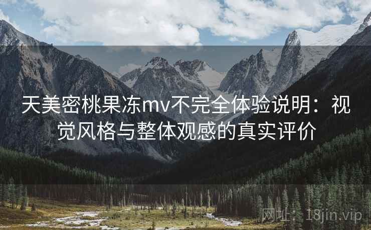 天美密桃果冻mv不完全体验说明：视觉风格与整体观感的真实评价