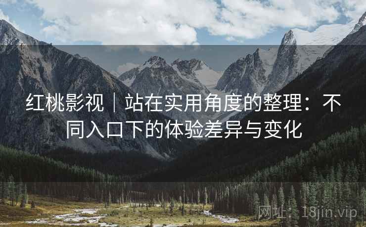 红桃影视｜站在实用角度的整理：不同入口下的体验差异与变化