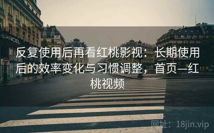 反复使用后再看红桃影视：长期使用后的效率变化与习惯调整，首页—红桃视频