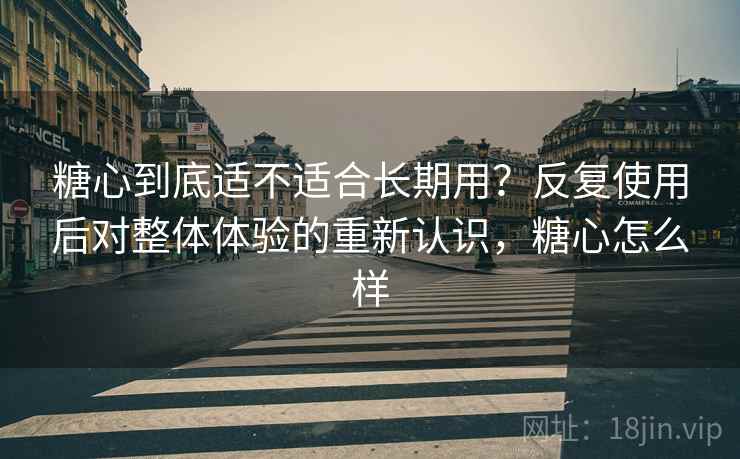 糖心到底适不适合长期用?反复使用后对整体体验的重新认识,糖心怎么样 糖心到底适不适合长期用?反复使用后对整体体验的重新认识,糖心怎么样