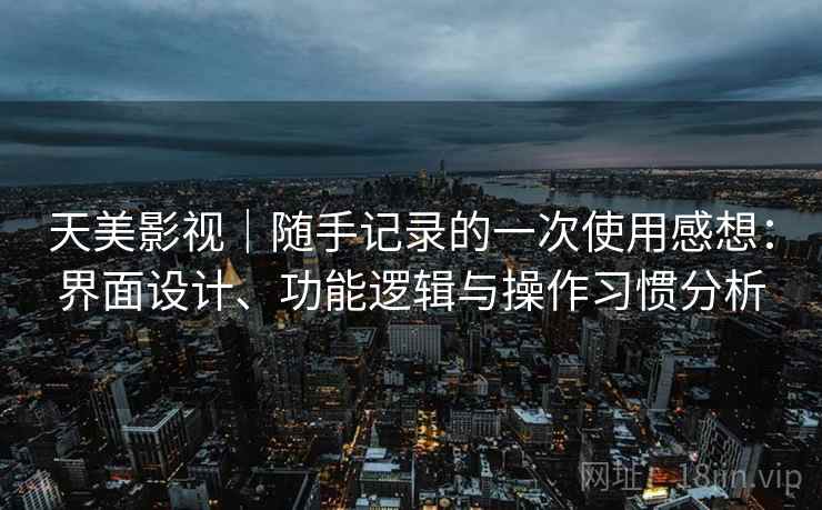 天美影视｜随手记录的一次使用感想：界面设计、功能逻辑与操作习惯分析