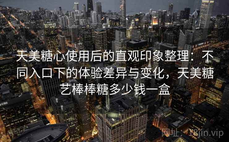 天美糖心使用后的直观印象整理:不同入口下的体验差异与变化,天美糖艺棒棒糖多少钱一盒 天美糖心使用后的直观印象整理:不同入口下的体验差异与变化,天美糖艺棒棒糖多少钱一盒