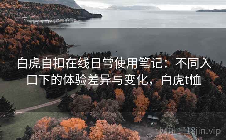 白虎自扣在线日常使用笔记:不同入口下的体验差异与变化,白虎t恤 白虎自扣在线日常使用笔记:不同入口下的体验差异与变化,白虎t恤