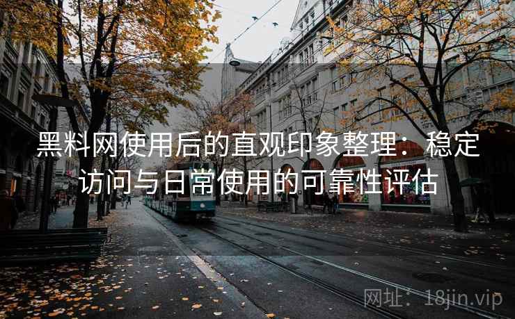 黑料网使用后的直观印象整理:稳定访问与日常使用的可靠性评估 黑料网使用后的直观印象整理:稳定访问与日常使用的可靠性评估