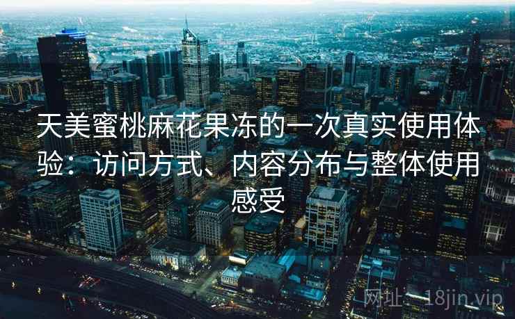 天美蜜桃麻花果冻的一次真实使用体验：访问方式、内容分布与整体使用感受