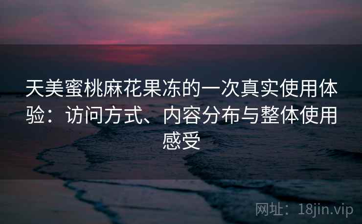 天美蜜桃麻花果冻的一次真实使用体验:访问方式、内容分布与整体使用感受 天美蜜桃麻花果冻的一次真实使用体验:访问方式、内容分布与整体使用感受