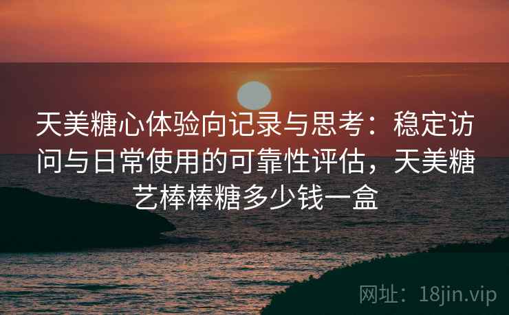 天美糖心体验向记录与思考:稳定访问与日常使用的可靠性评估,天美糖艺棒棒糖多少钱一盒 天美糖心体验向记录与思考:稳定访问与日常使用的可靠性评估,天美糖艺棒棒糖多少钱一盒