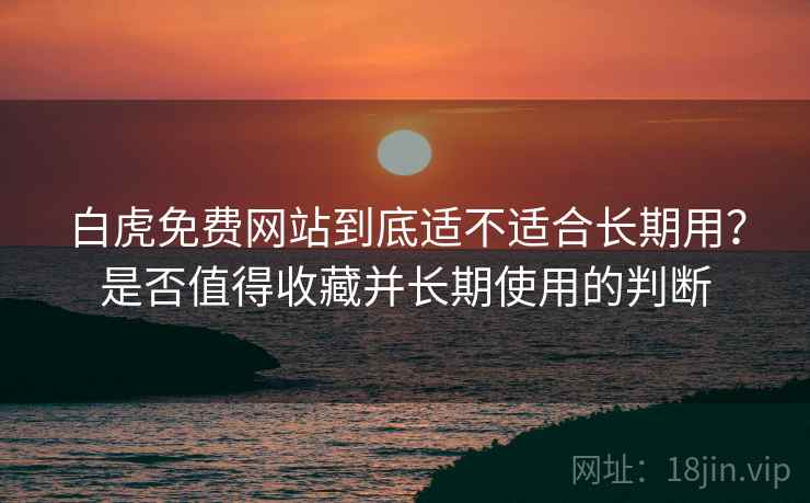 白虎免费网站到底适不适合长期用？是否值得收藏并长期使用的判断
