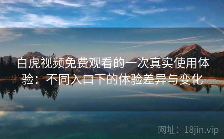 白虎视频免费观看的一次真实使用体验:不同入口下的体验差异与变化 白虎视频免费观看的一次真实使用体验:不同入口下的体验差异与变化