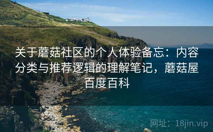 关于蘑菇社区的个人体验备忘：内容分类与推荐逻辑的理解笔记，蘑菇屋百度百科