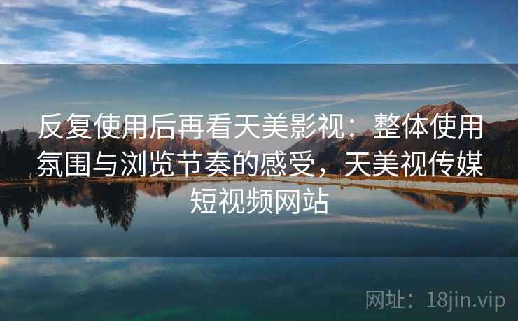 反复使用后再看天美影视：整体使用氛围与浏览节奏的感受，天美视传媒短视频网站