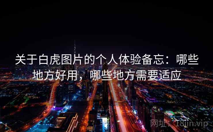关于白虎图片的个人体验备忘:哪些地方好用,哪些地方需要适应 关于白虎图片的个人体验备忘:哪些地方好用,哪些地方需要适应