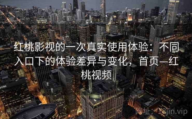 红桃影视的一次真实使用体验:不同入口下的体验差异与变化,首页—红桃视频 红桃影视的一次真实使用体验:不同入口下的体验差异与变化,首页—红桃视频