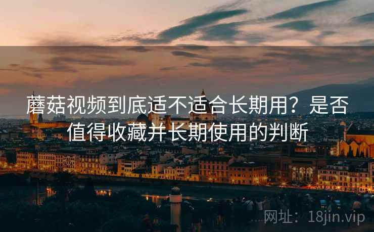 蘑菇视频到底适不适合长期用?是否值得收藏并长期使用的判断 蘑菇视频到底适不适合长期用?是否值得收藏并长期使用的判断