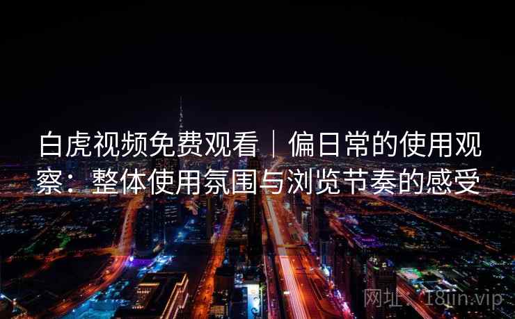 白虎视频免费观看｜偏日常的使用观察：整体使用氛围与浏览节奏的感受