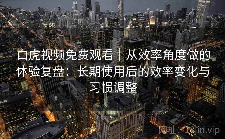 白虎视频免费观看|从效率角度做的体验复盘:长期使用后的效率变化与习惯调整 白虎视频免费观看|从效率角度做的体验复盘:长期使用后的效率变化与习惯调整