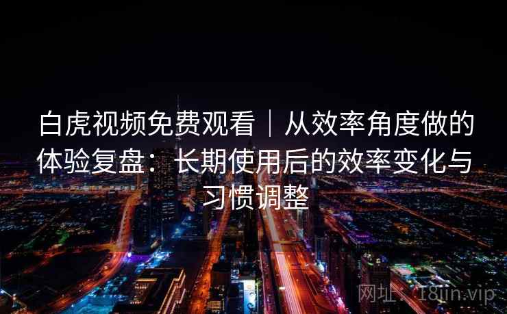 白虎视频免费观看｜从效率角度做的体验复盘：长期使用后的效率变化与习惯调整