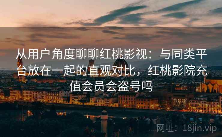 从用户角度聊聊红桃影视：与同类平台放在一起的直观对比，红桃影院充值会员会盗号吗