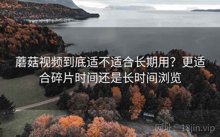 蘑菇视频到底适不适合长期用？更适合碎片时间还是长时间浏览