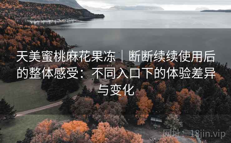 天美蜜桃麻花果冻|断断续续使用后的整体感受:不同入口下的体验差异与变化 天美蜜桃麻花果冻|断断续续使用后的整体感受:不同入口下的体验差异与变化