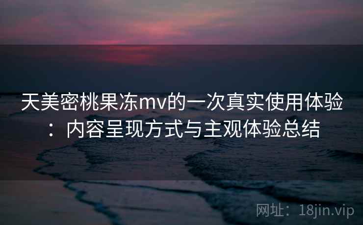 天美密桃果冻mv的一次真实使用体验:内容呈现方式与主观体验总结 天美密桃果冻mv的一次真实使用体验:内容呈现方式与主观体验总结