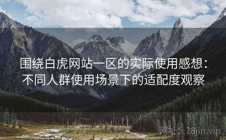 围绕白虎网站一区的实际使用感想:不同人群使用场景下的适配度观察 围绕白虎网站一区的实际使用感想:不同人群使用场景下的适配度观察
