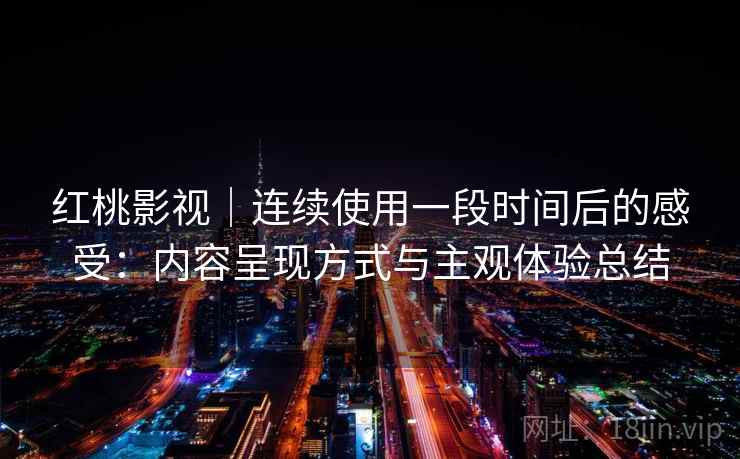 红桃影视｜连续使用一段时间后的感受：内容呈现方式与主观体验总结
