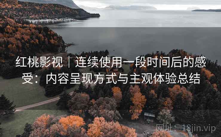 红桃影视|连续使用一段时间后的感受:内容呈现方式与主观体验总结 红桃影视|连续使用一段时间后的感受:内容呈现方式与主观体验总结