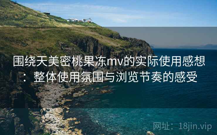围绕天美密桃果冻mv的实际使用感想:整体使用氛围与浏览节奏的感受 围绕天美密桃果冻mv的实际使用感想:整体使用氛围与浏览节奏的感受