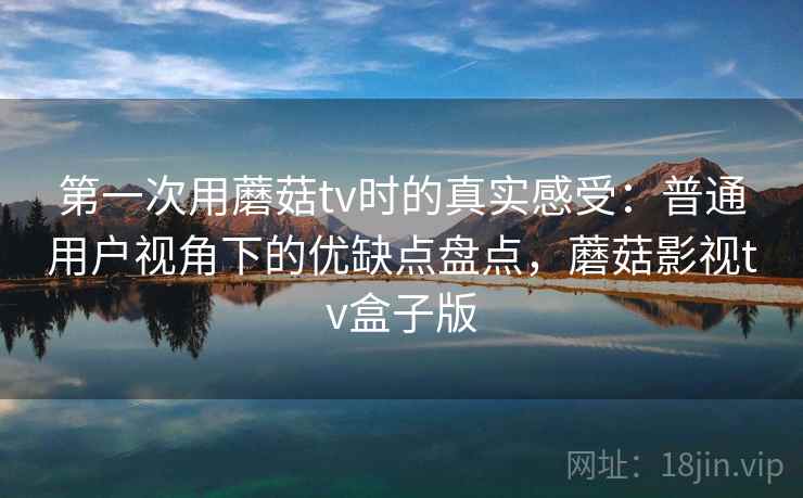 第一次用蘑菇tv时的真实感受:普通用户视角下的优缺点盘点,蘑菇影视tv盒子版 第一次用蘑菇tv时的真实感受:普通用户视角下的优缺点盘点,蘑菇影视tv盒子版