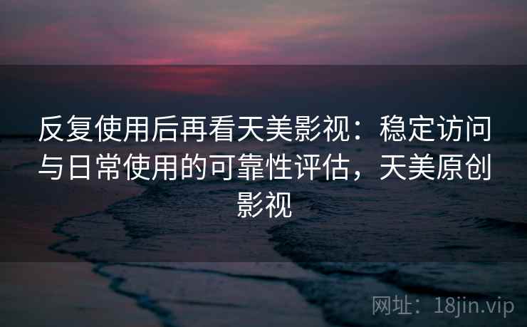 反复使用后再看天美影视：稳定访问与日常使用的可靠性评估，天美原创影视