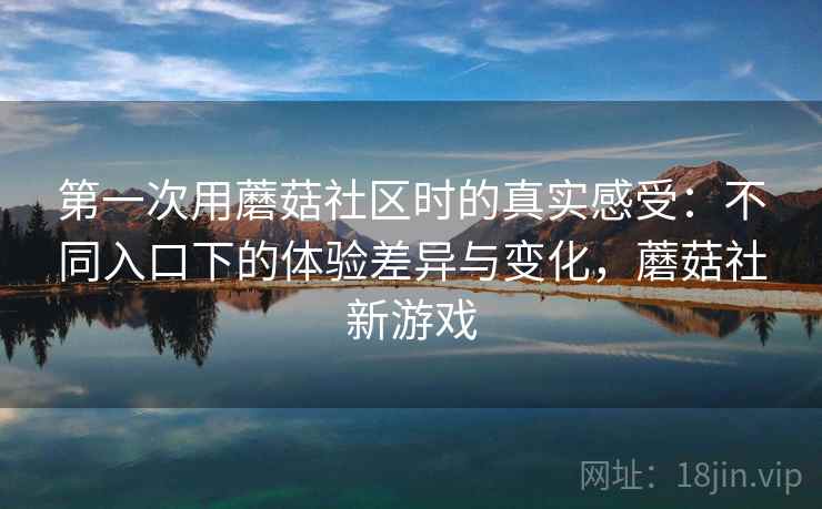 第一次用蘑菇社区时的真实感受：不同入口下的体验差异与变化，蘑菇社新游戏