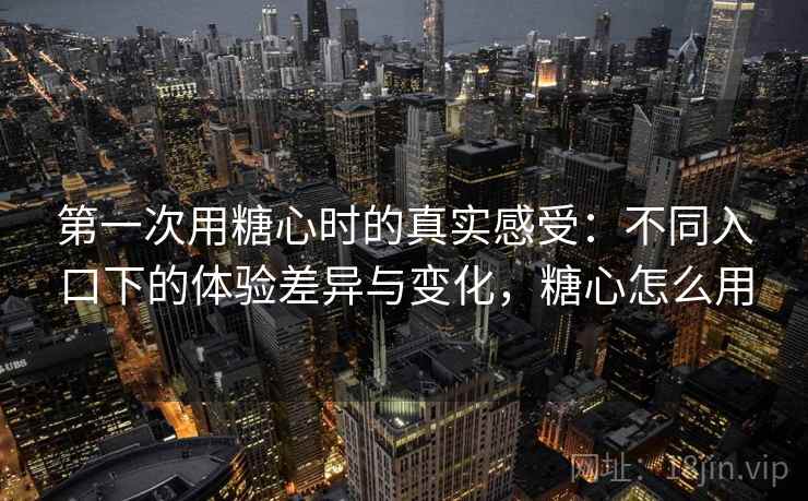 第一次用糖心时的真实感受:不同入口下的体验差异与变化,糖心怎么用 第一次用糖心时的真实感受:不同入口下的体验差异与变化,糖心怎么用