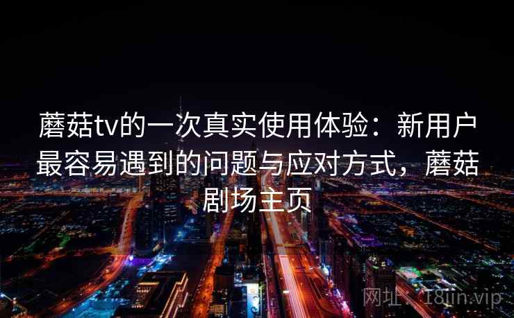 蘑菇tv的一次真实使用体验:新用户最容易遇到的问题与应对方式,蘑菇剧场主页 蘑菇tv的一次真实使用体验:新用户最容易遇到的问题与应对方式,蘑菇剧场主页