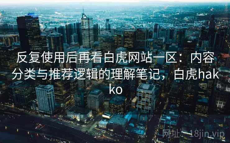 反复使用后再看白虎网站一区：内容分类与推荐逻辑的理解笔记，白虎hakko