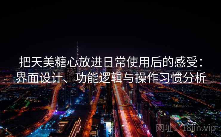 把天美糖心放进日常使用后的感受：界面设计、功能逻辑与操作习惯分析