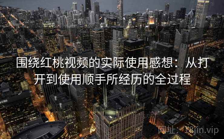 围绕红桃视频的实际使用感想：从打开到使用顺手所经历的全过程
