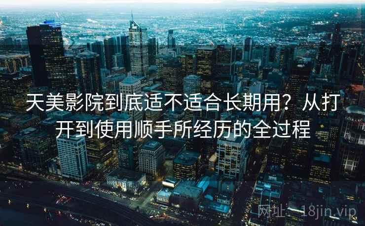 天美影院到底适不适合长期用？从打开到使用顺手所经历的全过程