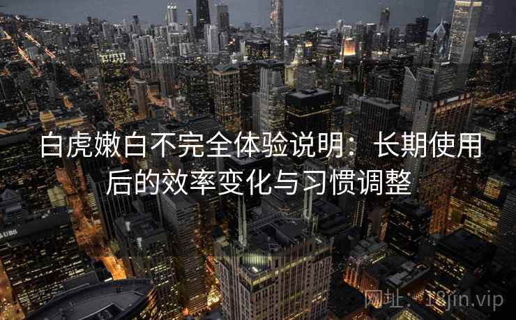 白虎嫩白不完全体验说明：长期使用后的效率变化与习惯调整