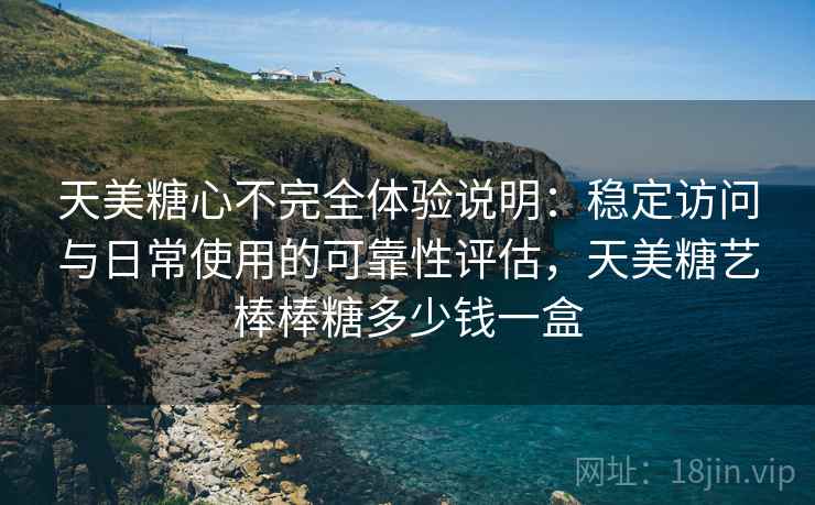 天美糖心不完全体验说明：稳定访问与日常使用的可靠性评估，天美糖艺棒棒糖多少钱一盒
