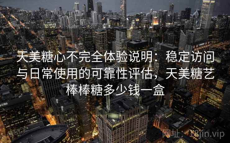 天美糖心不完全体验说明：稳定访问与日常使用的可靠性评估，天美糖艺棒棒糖多少钱一盒