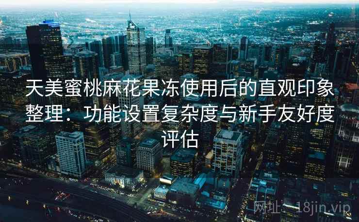 天美蜜桃麻花果冻使用后的直观印象整理:功能设置复杂度与新手友好度评估 天美蜜桃麻花果冻使用后的直观印象整理:功能设置复杂度与新手友好度评估