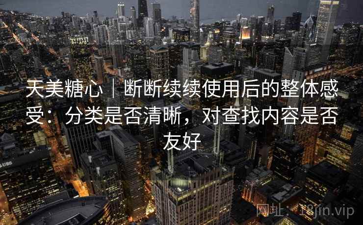 天美糖心｜断断续续使用后的整体感受：分类是否清晰，对查找内容是否友好